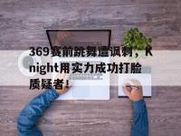 今年会体育官方-369赛前跳舞遭讽刺，Knight用实力成功打脸质疑者！