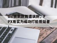 今年会体育官方-Uzi赛前跳舞遭讽刺，FPX用实力成功打脸质疑者！