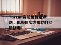 今年会体育官方-Tarzan赛前跳舞遭讽刺，EDG用实力成功打脸质疑者！