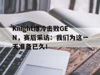 今年会体育官方-Knight爆冷击败GEN，赛后采访：我们为这一天准备已久！