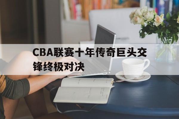 CBA联赛十年传奇巨头交锋终极对决