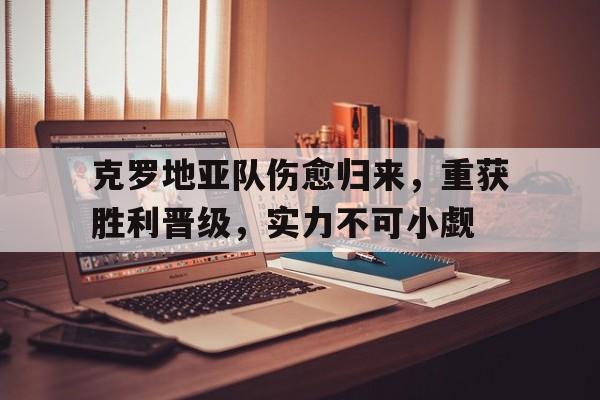 克罗地亚队伤愈归来，重获胜利晋级，实力不可小觑