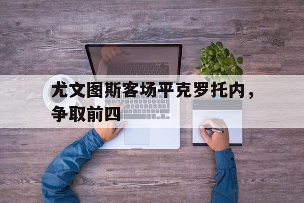 尤文图斯客场平克罗托内，争取前四