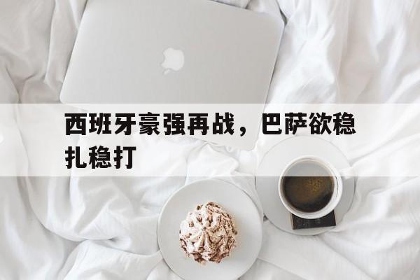 西班牙豪强再战，巴萨欲稳扎稳打