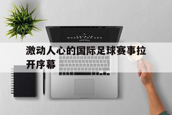 激动人心的国际足球赛事拉开序幕